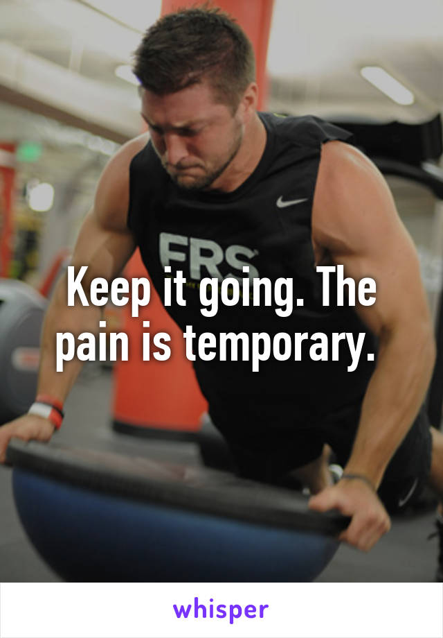 Keep it going. The pain is temporary. 