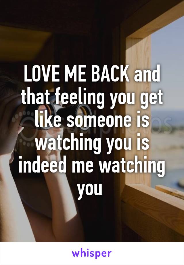 LOVE ME BACK and that feeling you get like someone is watching you is indeed me watching you 