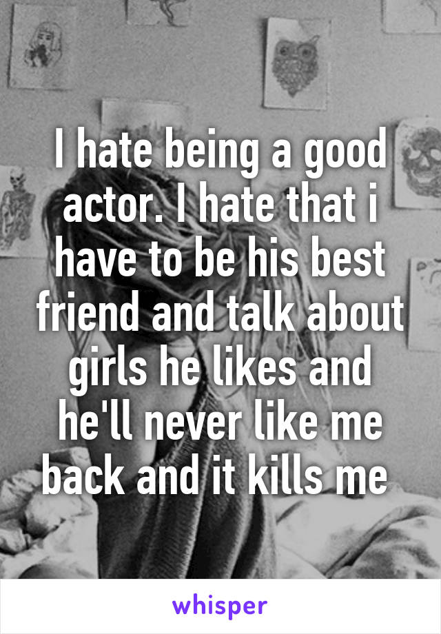 I hate being a good actor. I hate that i have to be his best friend and talk about girls he likes and he'll never like me back and it kills me 