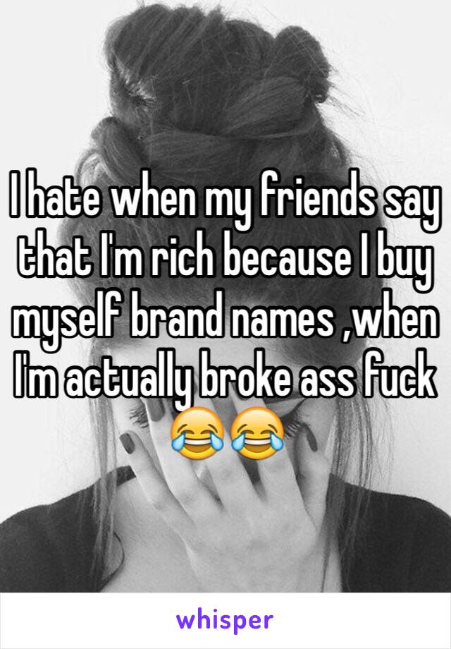 I hate when my friends say that I'm rich because I buy myself brand names ,when I'm actually broke ass fuck 😂😂