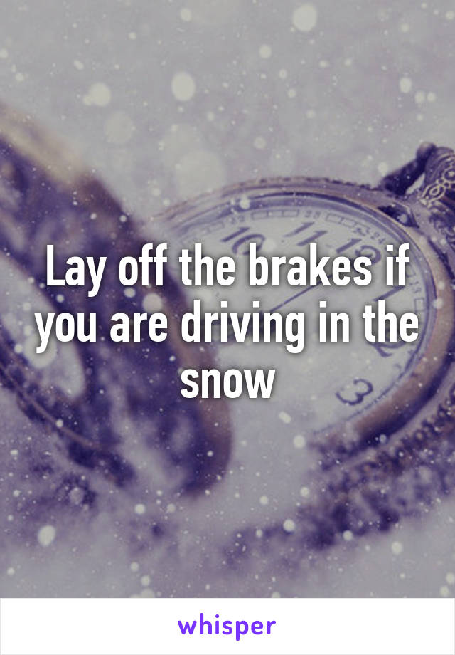 Lay off the brakes if you are driving in the snow