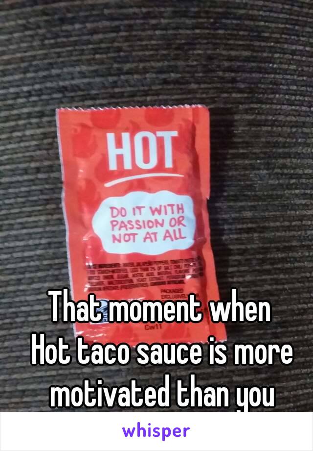 That moment when 
Hot taco sauce is more motivated than you 