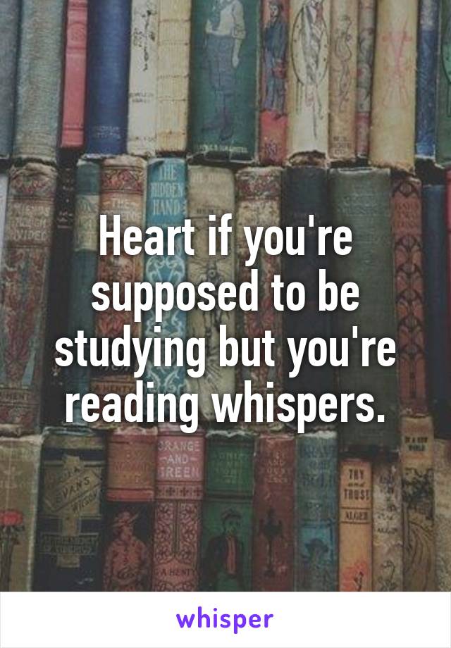 Heart if you're supposed to be studying but you're reading whispers.