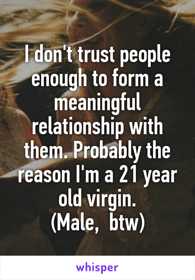 I don't trust people enough to form a meaningful relationship with them. Probably the reason I'm a 21 year old virgin.
(Male,  btw)