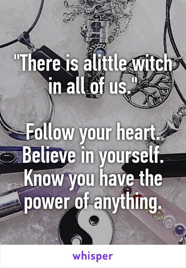 "There is alittle witch in all of us."

Follow your heart.
Believe in yourself.
Know you have the power of anything.