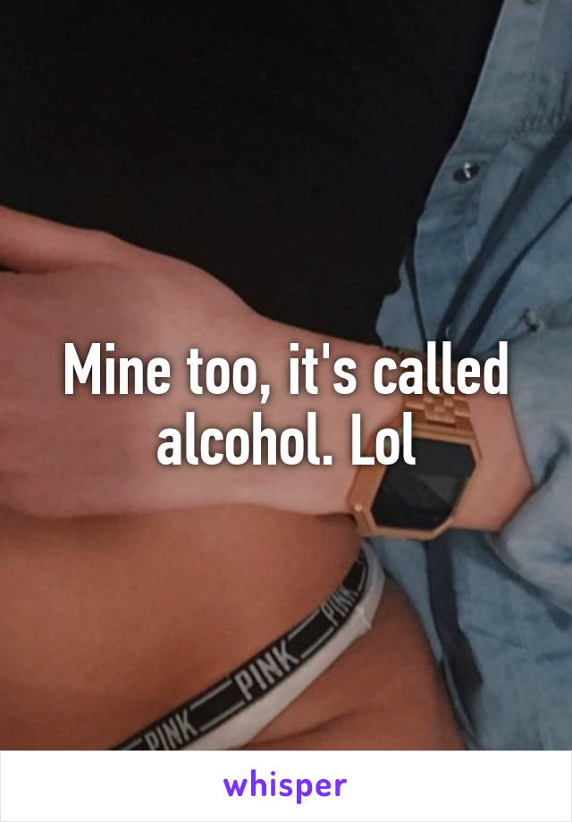 Mine too, it's called alcohol. Lol