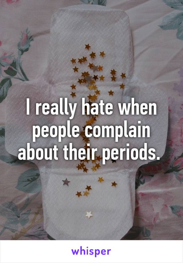 I really hate when people complain about their periods. 