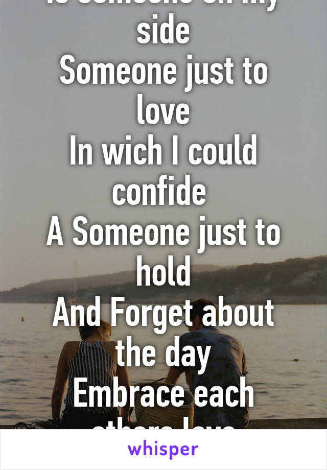 All I really want
Is someone on my side
Someone just to love
In wich I could confide 
A Someone just to hold
And Forget about the day
Embrace each others love
While we ease each others pain   