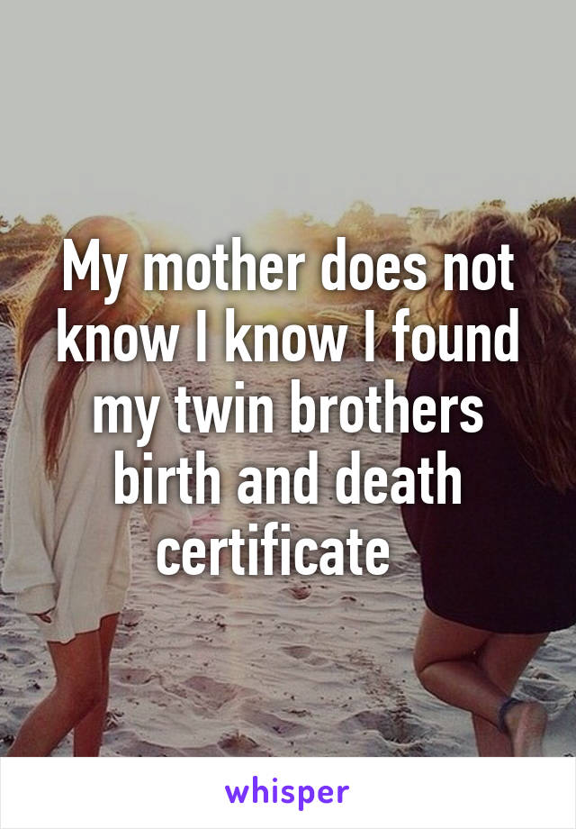 My mother does not know I know I found my twin brothers birth and death certificate  