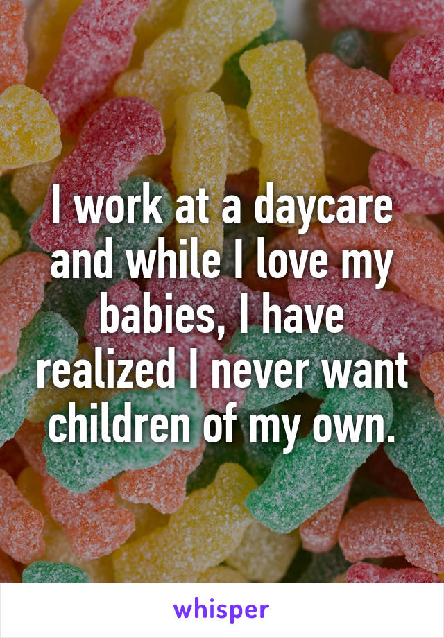 I work at a daycare and while I love my babies, I have realized I never want children of my own.