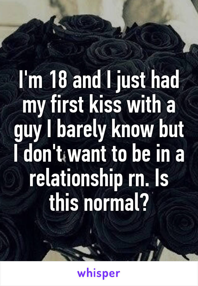 I'm 18 and I just had my first kiss with a guy I barely know but I don't want to be in a relationship rn. Is this normal?