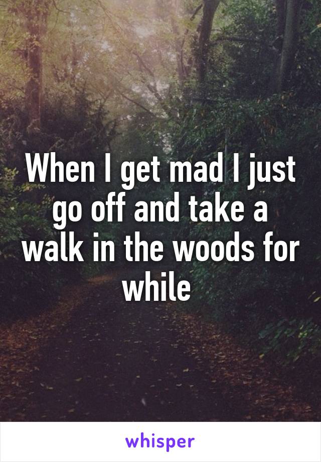 When I get mad I just go off and take a walk in the woods for while 