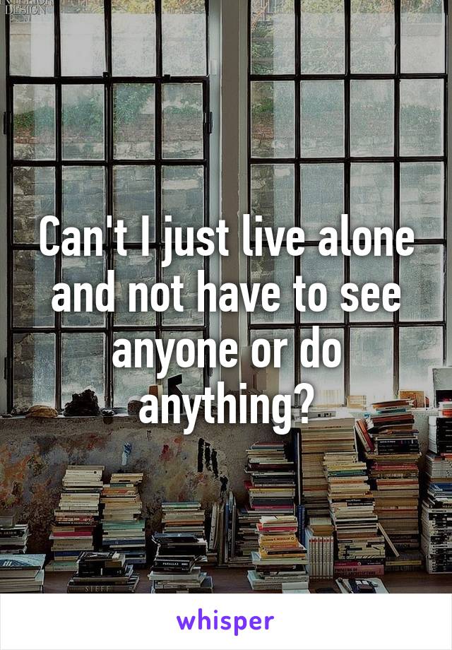 Can't I just live alone and not have to see anyone or do anything?