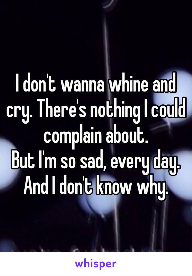 I don't wanna whine and cry. There's nothing I could complain about.
But I'm so sad, every day. And I don't know why.