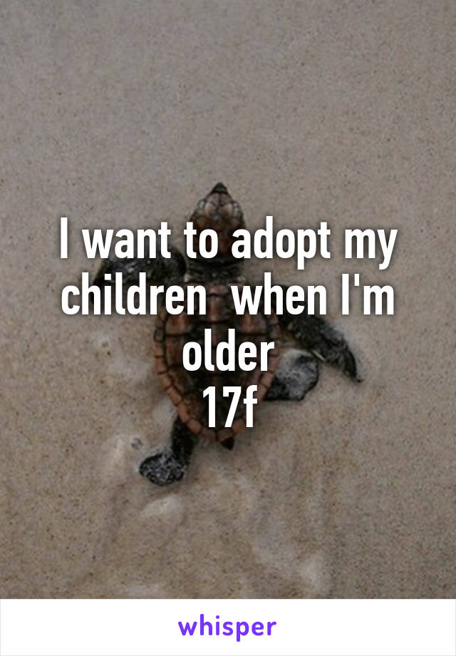 I want to adopt my children  when I'm older
17f