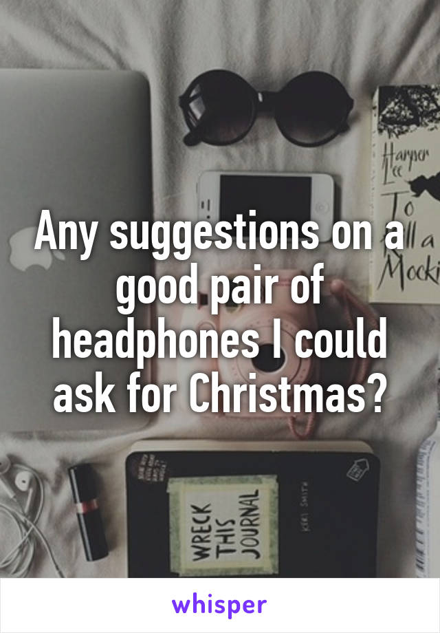 Any suggestions on a good pair of headphones I could ask for Christmas?