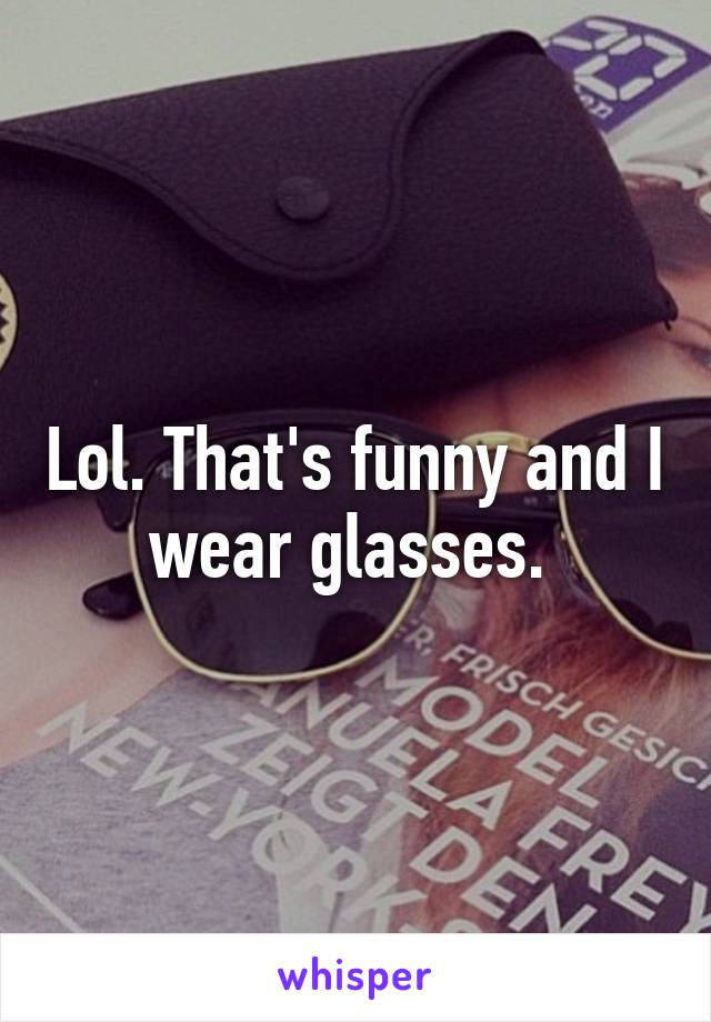 Lol. That's funny and I wear glasses. 