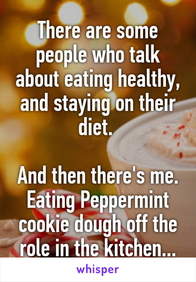 There are some people who talk about eating healthy, and staying on their diet. 

And then there's me. Eating Peppermint cookie dough off the role in the kitchen...