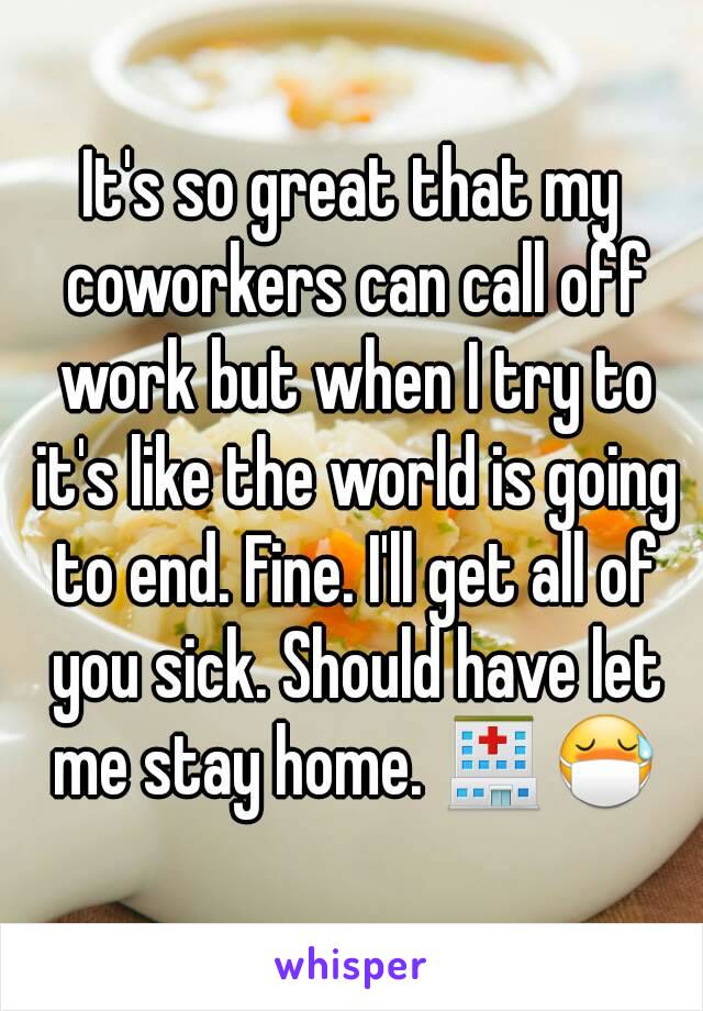 It's so great that my coworkers can call off work but when I try to it's like the world is going to end. Fine. I'll get all of you sick. Should have let me stay home. 🏥😷