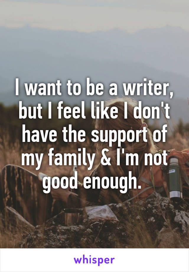 I want to be a writer, but I feel like I don't have the support of my family & I'm not good enough. 