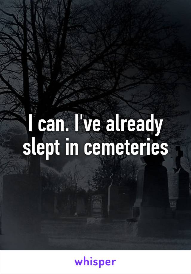 I can. I've already slept in cemeteries