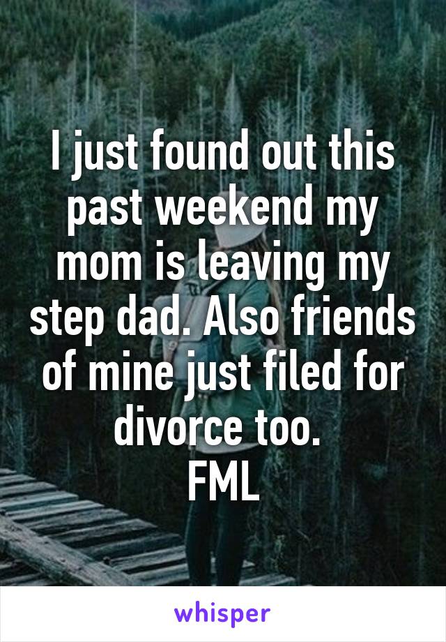 I just found out this past weekend my mom is leaving my step dad. Also friends of mine just filed for divorce too. 
FML