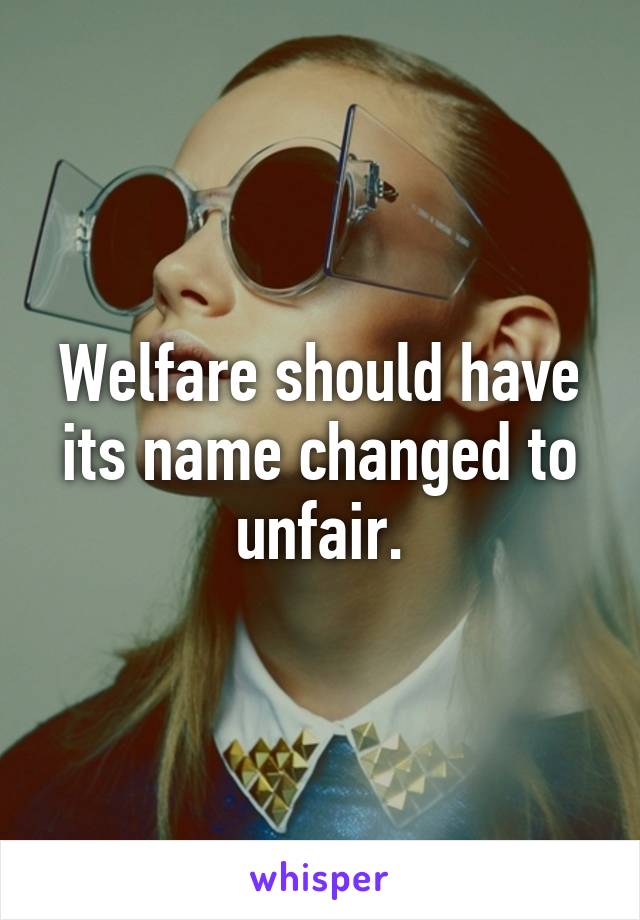 Welfare should have its name changed to unfair.