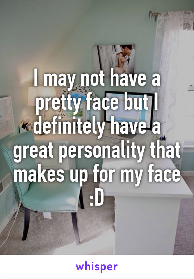 I may not have a pretty face but I definitely have a great personality that makes up for my face :D