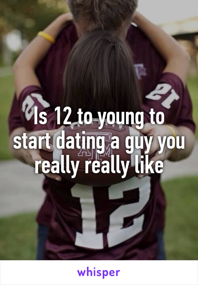 Is 12 to young to start dating a guy you really really like