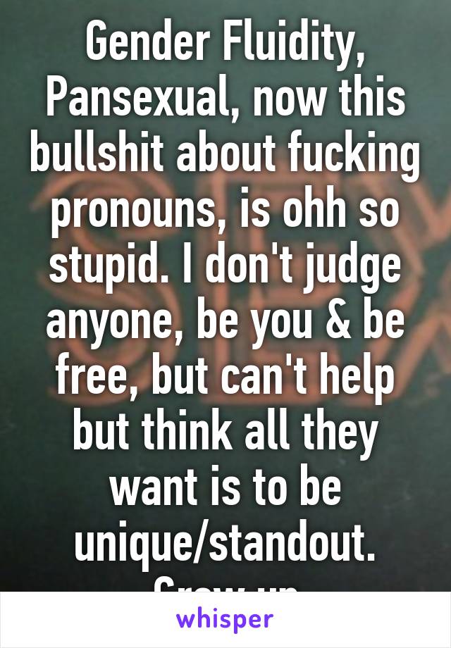 Gender Fluidity, Pansexual, now this bullshit about fucking pronouns, is ohh so stupid. I don't judge anyone, be you & be free, but can't help but think all they want is to be unique/standout. Grow up