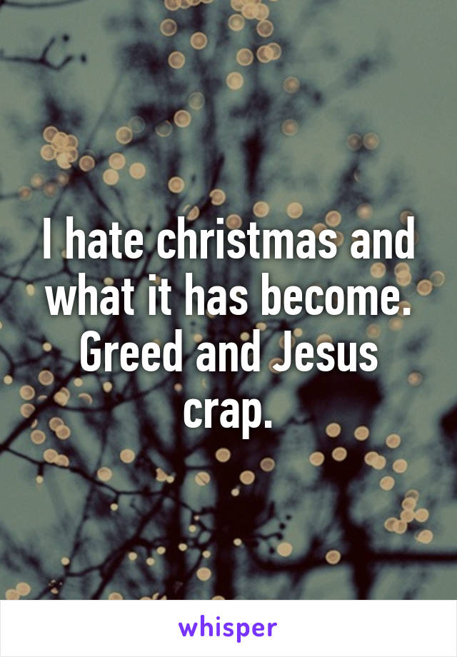 I hate christmas and what it has become. Greed and Jesus crap.