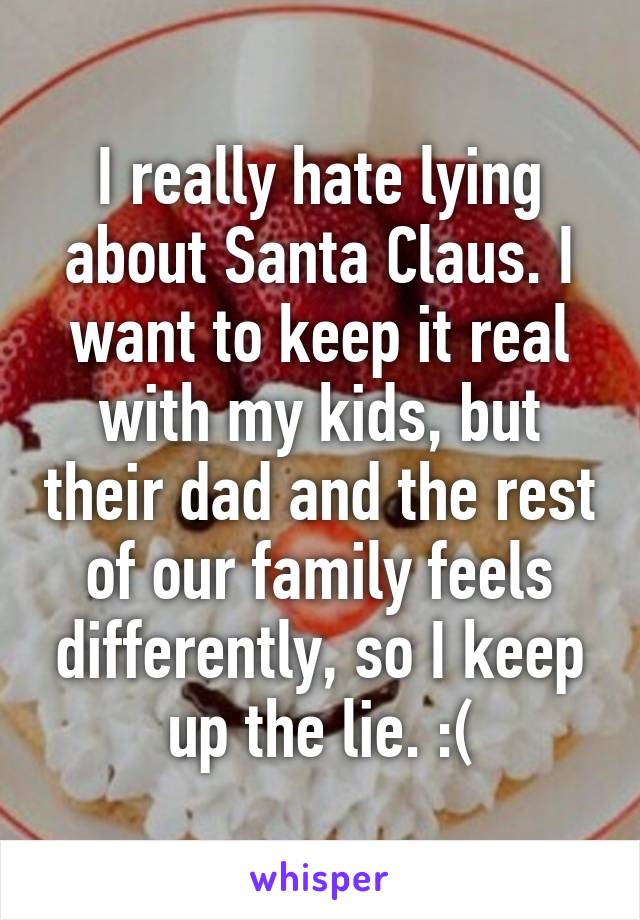 I really hate lying about Santa Claus. I want to keep it real with my kids, but their dad and the rest of our family feels differently, so I keep up the lie. :(