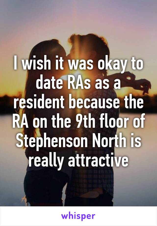 I wish it was okay to date RAs as a resident because the RA on the 9th floor of Stephenson North is really attractive