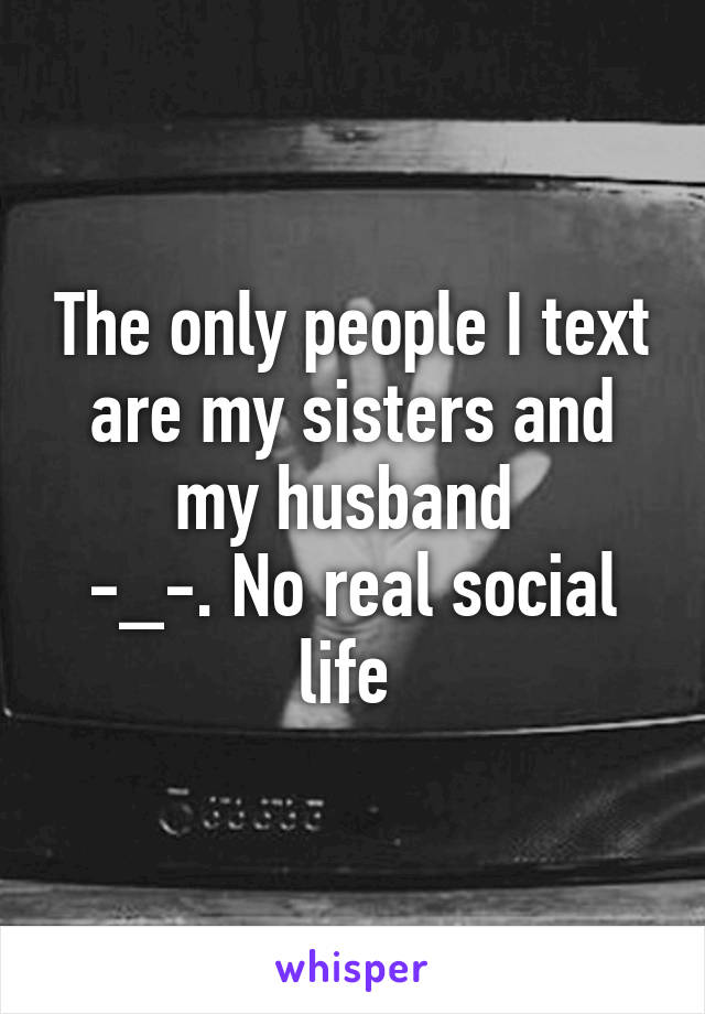 The only people I text are my sisters and my husband 
-_-. No real social life 