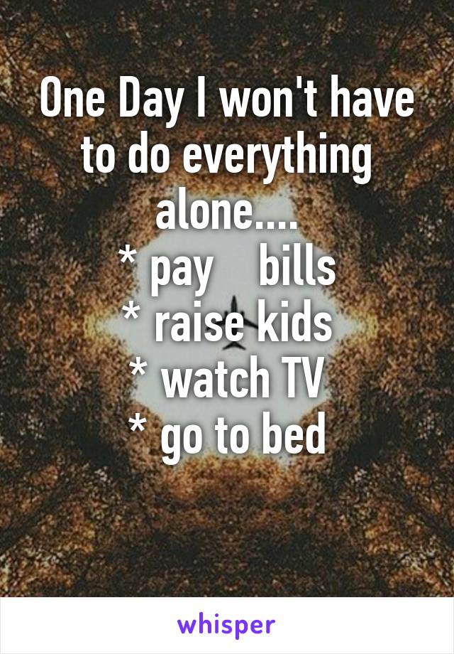 One Day I won't have to do everything alone....
* pay    bills
* raise kids
* watch TV
* go to bed

