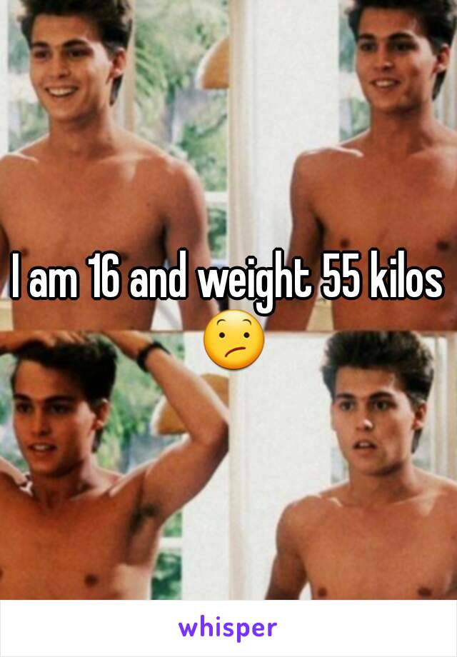 I am 16 and weight 55 kilos 😕