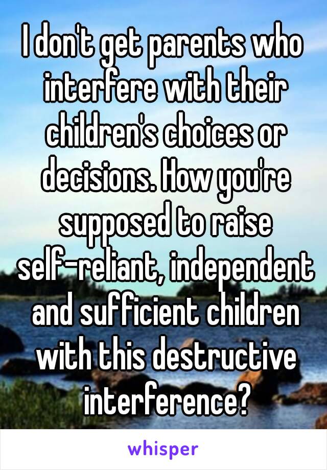 I don't get parents who interfere with their children's choices or decisions. How you're supposed to raise self-reliant, independent and sufficient children with this destructive
 interference?