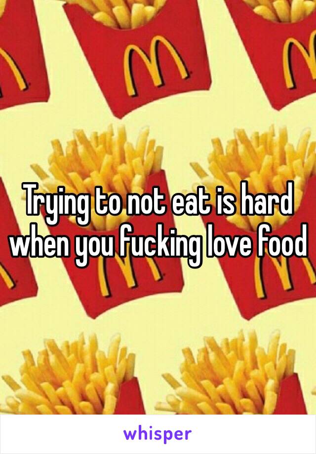 Trying to not eat is hard when you fucking love food