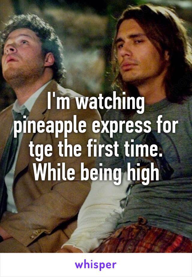 I'm watching pineapple express for tge the first time. While being high