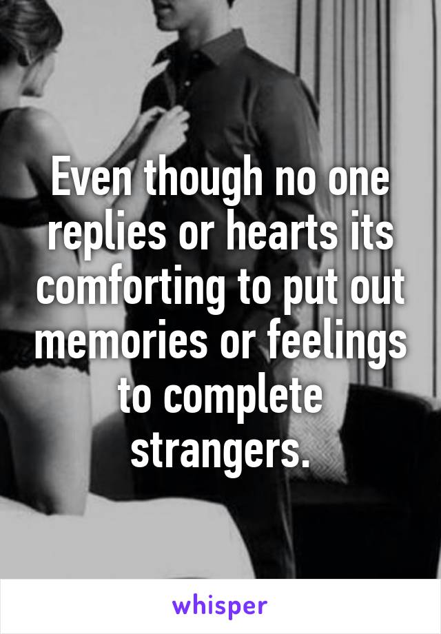 Even though no one replies or hearts its comforting to put out memories or feelings to complete strangers.