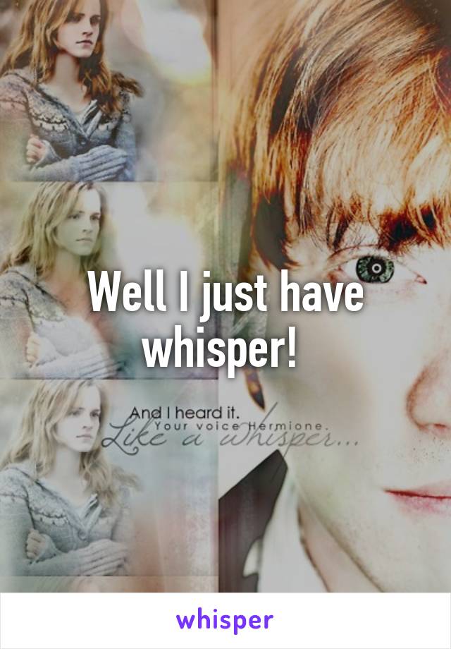 Well I just have whisper! 