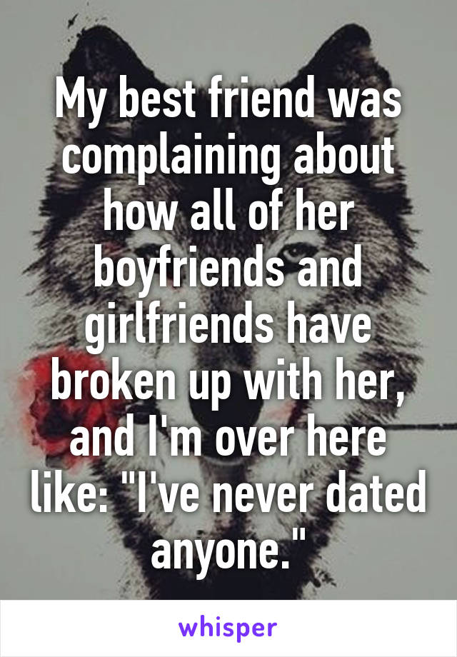 My best friend was complaining about how all of her boyfriends and girlfriends have broken up with her, and I'm over here like: "I've never dated anyone."