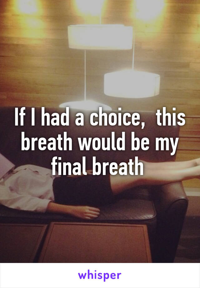 If I had a choice,  this breath would be my final breath 