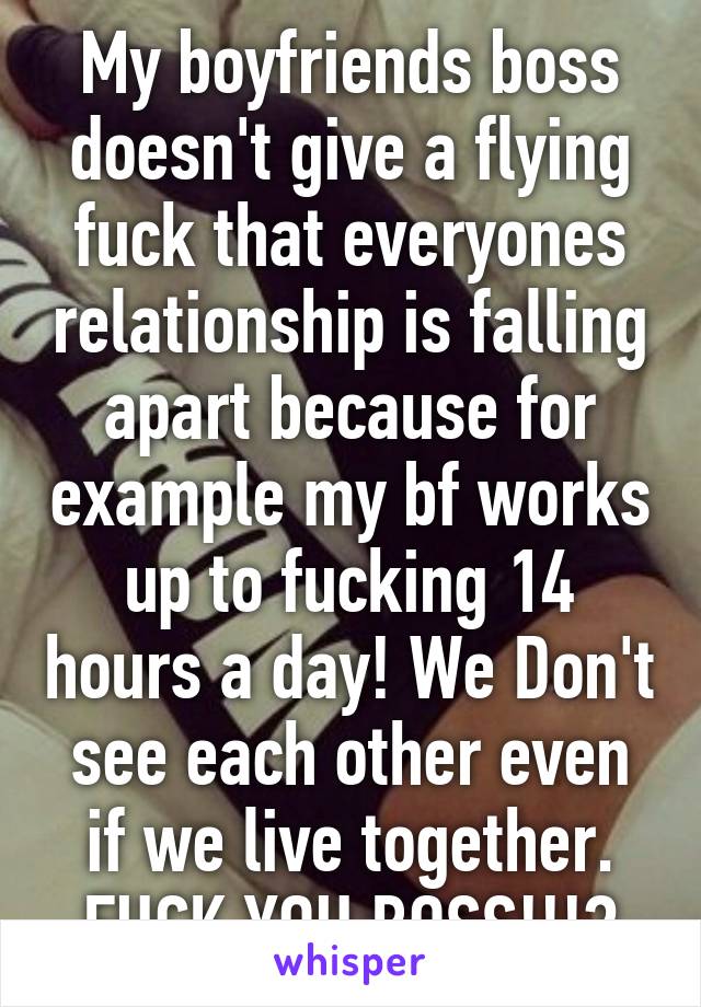 My boyfriends boss doesn't give a flying fuck that everyones relationship is falling apart because for example my bf works up to fucking 14 hours a day! We Don't see each other even if we live together.
FUCK YOU BOSS!!!😡