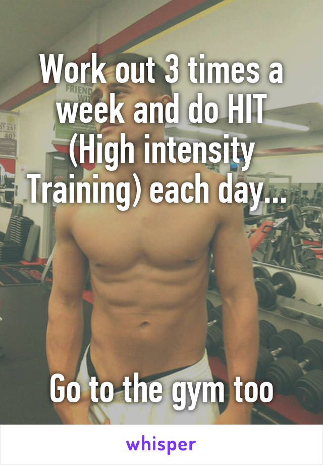 Work out 3 times a week and do HIT (High intensity Training) each day... 




Go to the gym too