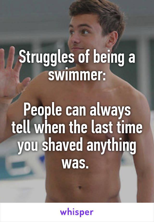 Struggles of being a swimmer:

People can always tell when the last time you shaved anything was. 