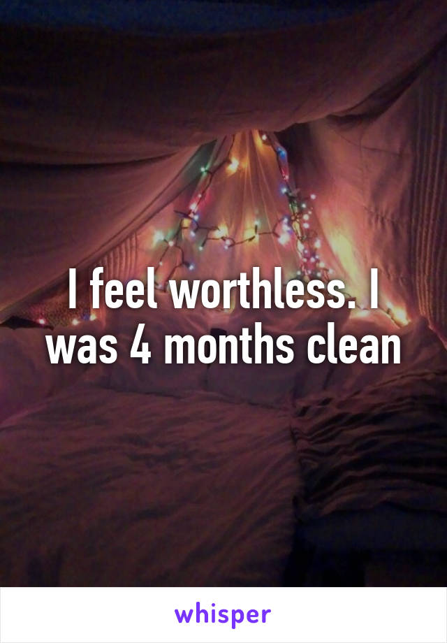 I feel worthless. I was 4 months clean