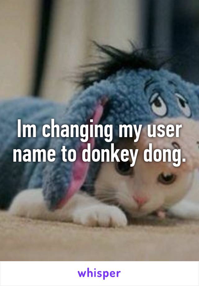 Im changing my user name to donkey dong.