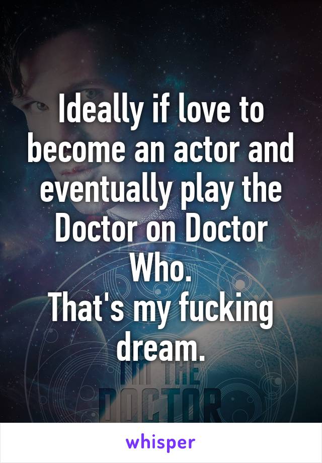 Ideally if love to become an actor and eventually play the Doctor on Doctor Who.
That's my fucking dream.