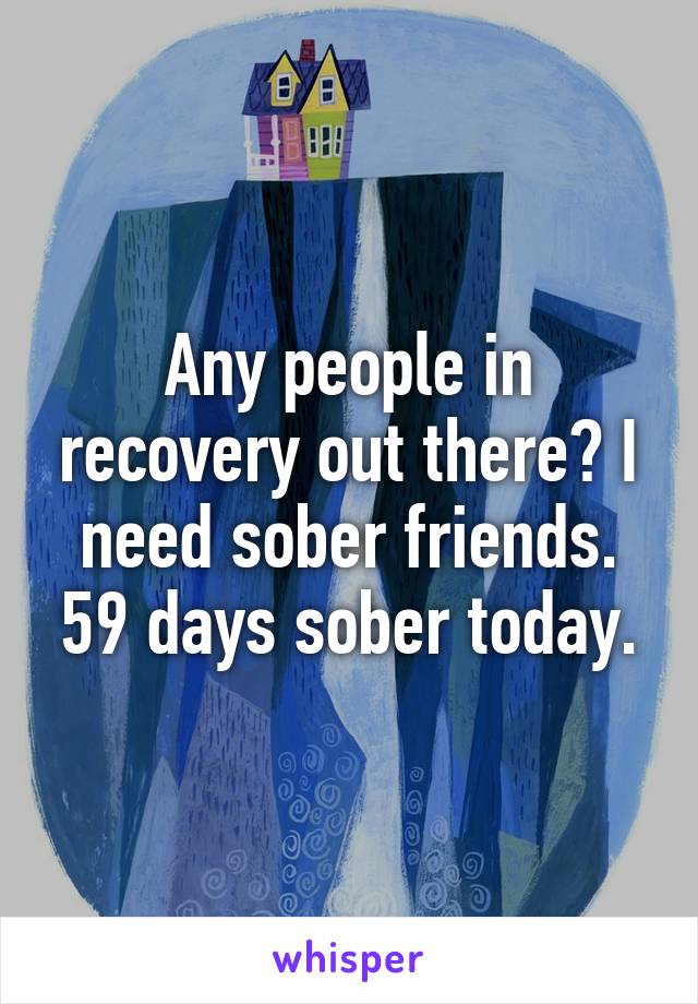 Any people in recovery out there? I need sober friends. 59 days sober today.